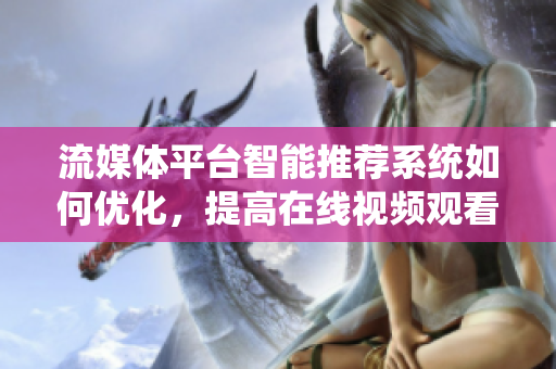 流媒體平臺(tái)智能推薦系統(tǒng)如何優(yōu)化，提高在線視頻觀看率