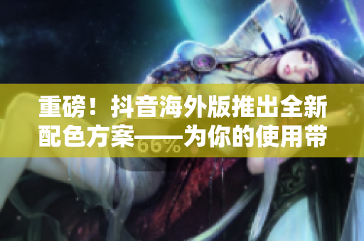 重磅！抖音海外版推出全新配色方案——為你的使用帶來(lái)更豐富的視覺(jué)體驗(yàn)