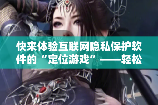 快來體驗(yàn)互聯(lián)網(wǎng)隱私保護(hù)軟件的“定位游戲”——輕松防護(hù)你的私人信息！