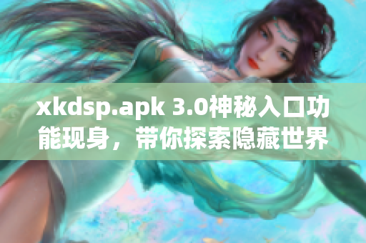 xkdsp.apk 3.0神秘入口功能現(xiàn)身，帶你探索隱藏世界