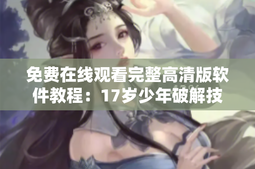 免費在線觀看完整高清版軟件教程：17歲少年破解技能全揭秘