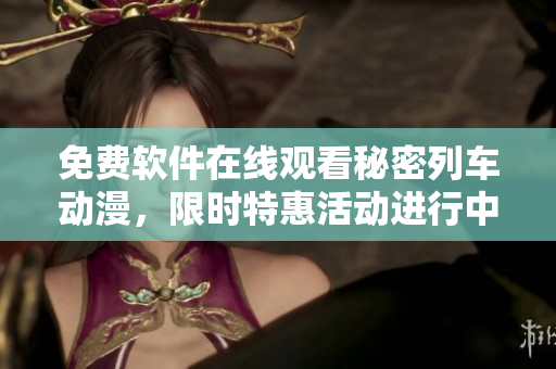 免費軟件在線觀看秘密列車動漫，限時特惠活動進(jìn)行中