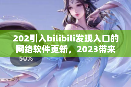 202引入bilibili發(fā)現(xiàn)入口的網(wǎng)絡(luò)軟件更新，2023帶來全新推廣模式
