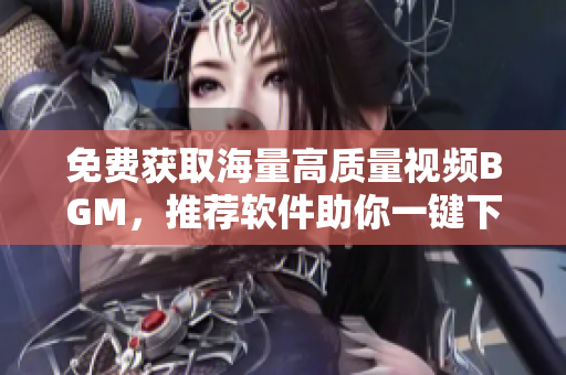免費獲取海量高質(zhì)量視頻BGM，推薦軟件助你一鍵下載！