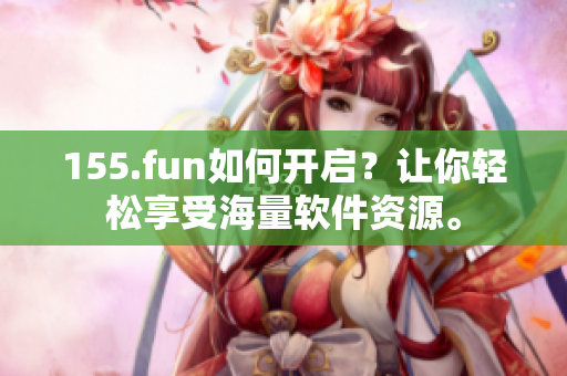 155.fun如何開啟？讓你輕松享受海量軟件資源。