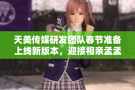 天美傳媒研發(fā)團(tuán)隊(duì)春節(jié)準(zhǔn)備上線新版本，迎接相親孟孟技術(shù)挑戰(zhàn)