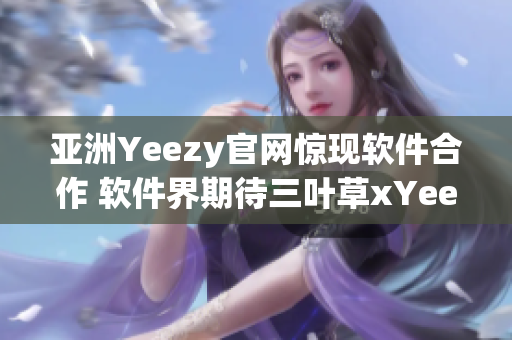 亞洲Yeezy官網(wǎng)驚現(xiàn)軟件合作 軟件界期待三葉草xYeezy的跨界合作！