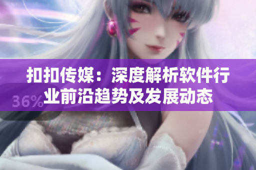 扣扣傳媒：深度解析軟件行業(yè)前沿趨勢及發(fā)展動(dòng)態(tài)