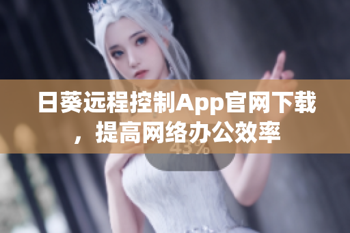 日葵遠程控制App官網(wǎng)下載，提高網(wǎng)絡辦公效率