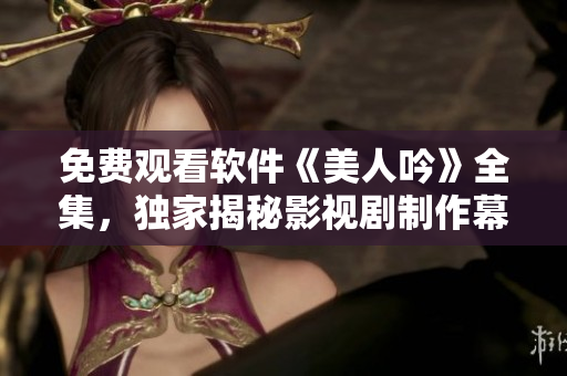 免費(fèi)觀看軟件《美人吟》全集，獨(dú)家揭秘影視劇制作幕后故事