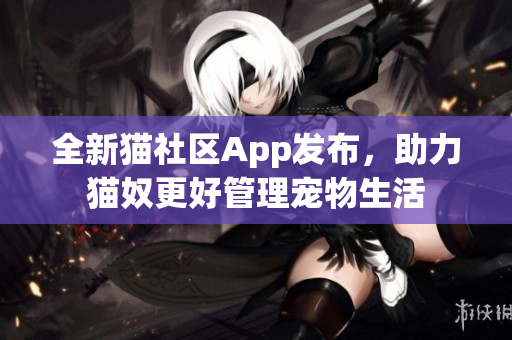 全新貓社區(qū)App發(fā)布，助力貓奴更好管理寵物生活