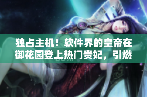 獨占主機！軟件界的皇帝在御花園登上熱門貴妃，引燃開源社區(qū)熱議