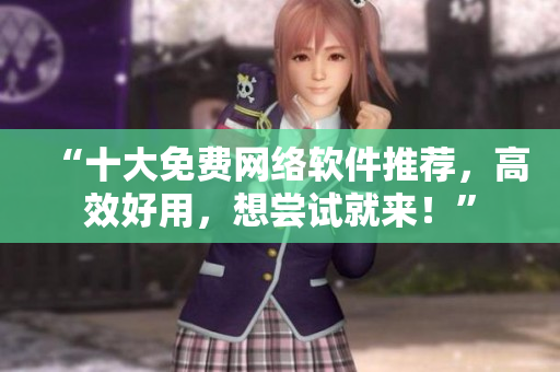 “十大免費網絡軟件推薦，高效好用，想嘗試就來！”
