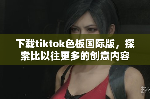 下載tiktok色板國際版，探索比以往更多的創(chuàng)意內(nèi)容