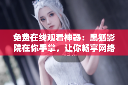 免費(fèi)在線觀看神器：黑狐影院在你手掌，讓你暢享網(wǎng)絡(luò)軟件海洋