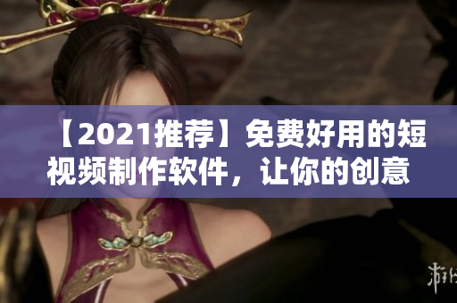 【2021推薦】免費好用的短視頻制作軟件，讓你的創(chuàng)意瞬間呈現(xiàn)