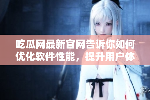 吃瓜網(wǎng)最新官網(wǎng)告訴你如何優(yōu)化軟件性能，提升用戶體驗(yàn)！