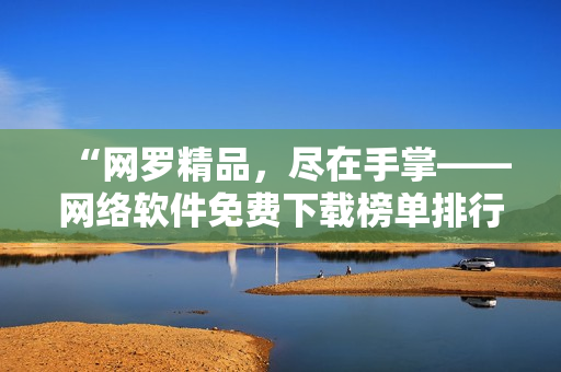“網(wǎng)羅精品，盡在手掌——網(wǎng)絡軟件免費下載榜單排行TOP10”