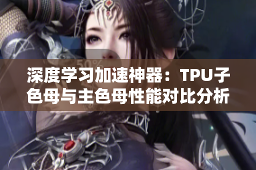 深度學(xué)習(xí)加速神器：TPU子色母與主色母性能對比分析