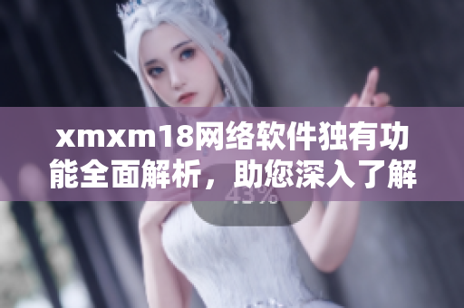 xmxm18網(wǎng)絡(luò)軟件獨(dú)有功能全面解析，助您深入了解