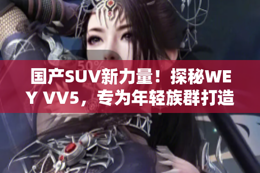 國產(chǎn)SUV新力量！探秘WEY VV5，專為年輕族群打造的全新智能豪華座駕
