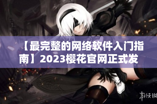 【最完整的網(wǎng)絡(luò)軟件入門指南】2023櫻花官網(wǎng)正式發(fā)布！