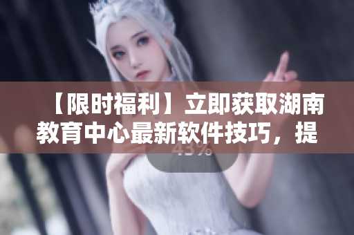 【限時福利】立即獲取湖南教育中心最新軟件技巧，提升你的軟件水平！