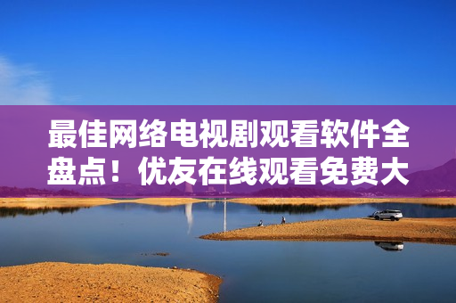 最佳網(wǎng)絡(luò)電視劇觀看軟件全盤點(diǎn)！優(yōu)友在線觀看免費(fèi)大全電視劇推薦