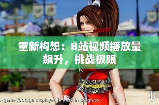 重新構(gòu)想：B站視頻播放量飆升，挑戰(zhàn)極限