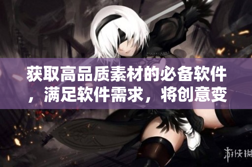 獲取高品質(zhì)素材的必備軟件，滿足軟件需求，將創(chuàng)意變?yōu)楝F(xiàn)實(shí)!