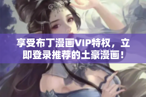 享受布丁漫畫VIP特權(quán)，立即登錄推薦的土豪漫畫！
