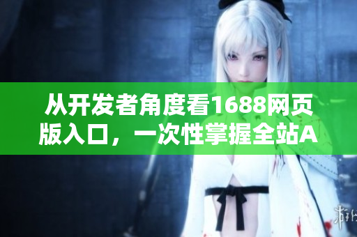 從開發(fā)者角度看1688網(wǎng)頁版入口，一次性掌握全站API使用方法