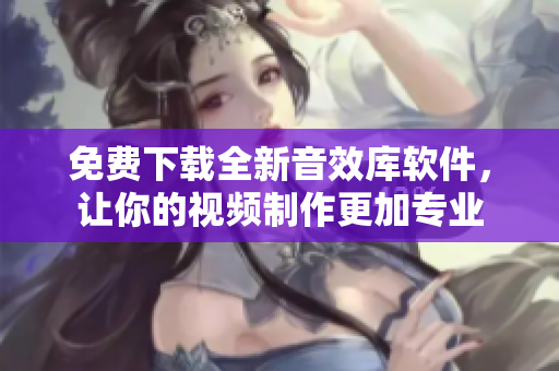免費(fèi)下載全新音效庫(kù)軟件，讓你的視頻制作更加專業(yè)