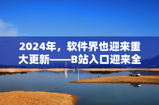 2024年，軟件界也迎來(lái)重大更新——B站入口迎來(lái)全新改版