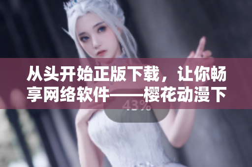 從頭開(kāi)始正版下載，讓你暢享網(wǎng)絡(luò)軟件——櫻花動(dòng)漫下載