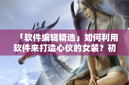 「軟件編輯精選」如何利用軟件來打造心儀的女裝？初學(xué)者不容錯過！