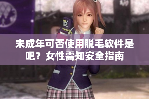 未成年可否使用脫毛軟件是吧？女性需知安全指南