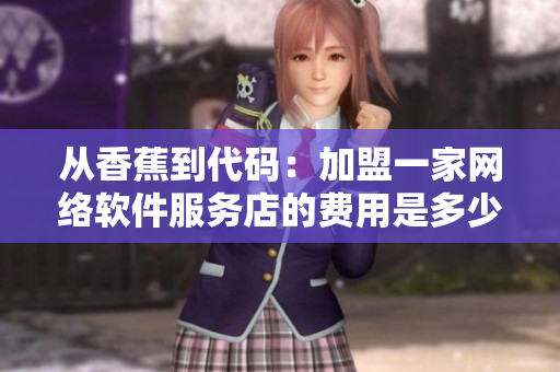 從香蕉到代碼：加盟一家網(wǎng)絡(luò)軟件服務(wù)店的費用是多少？