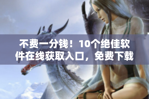 不費一分錢！10個絕佳軟件在線獲取入口，免費下載優(yōu)質軟件實用工具