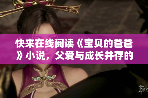 快來在線閱讀《寶貝的爸爸》小說，父愛與成長并存的溫馨故事！