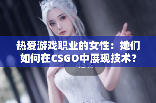 熱愛(ài)游戲職業(yè)的女性：她們?nèi)绾卧贑SGO中展現(xiàn)技術(shù)？