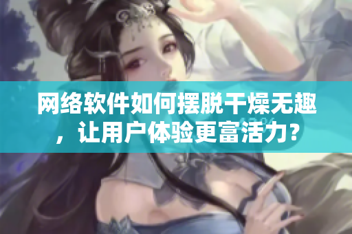網(wǎng)絡軟件如何擺脫干燥無趣，讓用戶體驗更富活力？