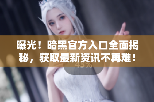 曝光！暗黑官方入口全面揭秘，獲取最新資訊不再難！
