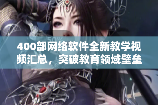 400部網(wǎng)絡(luò)軟件全新教學(xué)視頻匯總，突破教育領(lǐng)域壁壘