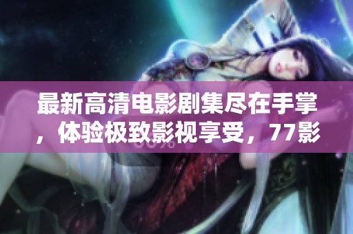 最新高清電影劇集盡在手掌，體驗極致影視享受，77影視軟件指南！