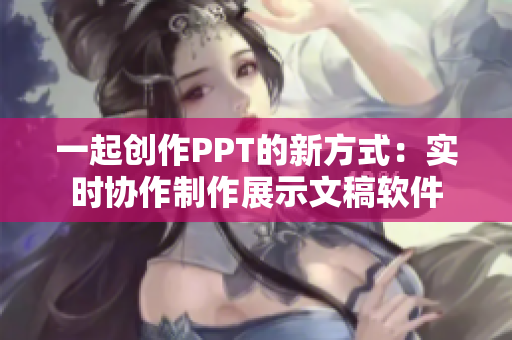 一起創(chuàng)作PPT的新方式：實(shí)時(shí)協(xié)作制作展示文稿軟件