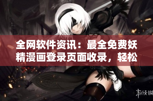 全網(wǎng)軟件資訊：最全免費(fèi)妖精漫畫登錄頁面收錄，輕松獲取熱門軟件資訊。