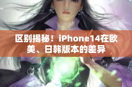 區(qū)別揭秘！iPhone14在歐美、日韓版本的差異