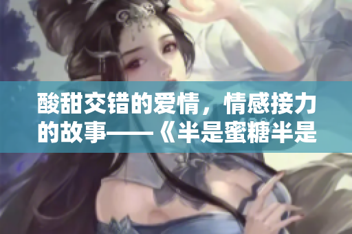 酸甜交錯(cuò)的愛情，情感接力的故事——《半是蜜糖半是傷》全集在線免費(fèi)觀看
