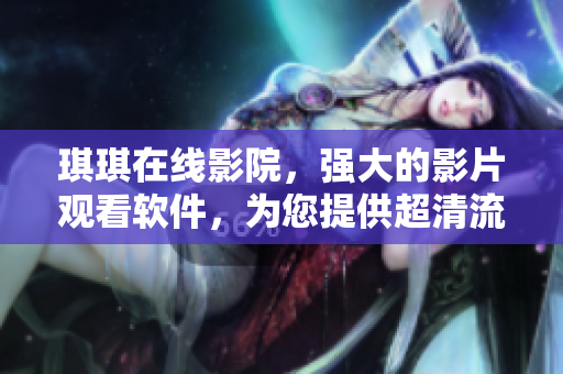 琪琪在線影院，強(qiáng)大的影片觀看軟件，為您提供超清流暢的電影觀影體驗(yàn)